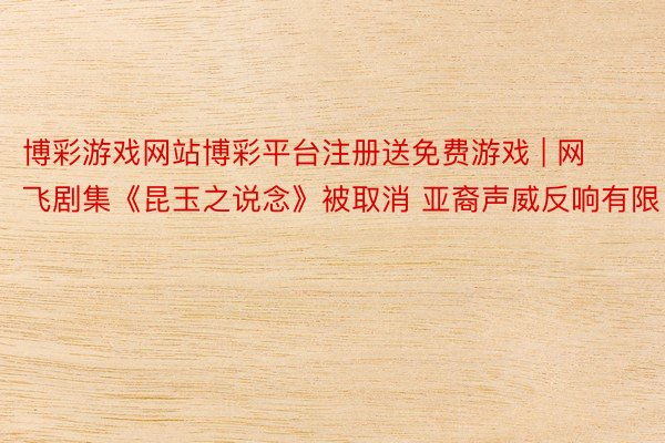 博彩游戏网站博彩平台注册送免费游戏 | 网飞剧集《昆玉之说念》被取消 亚裔声威反响有限