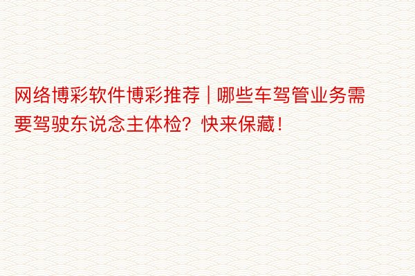 网络博彩软件博彩推荐 | 哪些车驾管业务需要驾驶东说念主体检？快来保藏！