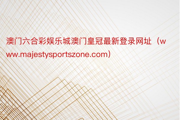 澳门六合彩娱乐城澳门皇冠最新登录网址（www.majestysportszone.com）