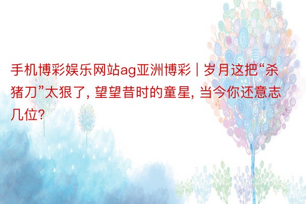 手机博彩娱乐网站ag亚洲博彩 | 岁月这把“杀猪刀”太狠了, 望望昔时的童星, 当今你还意志几位?