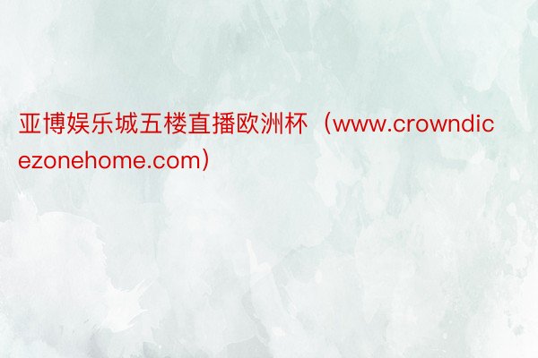 亚博娱乐城五楼直播欧洲杯（www.crowndicezonehome.com）