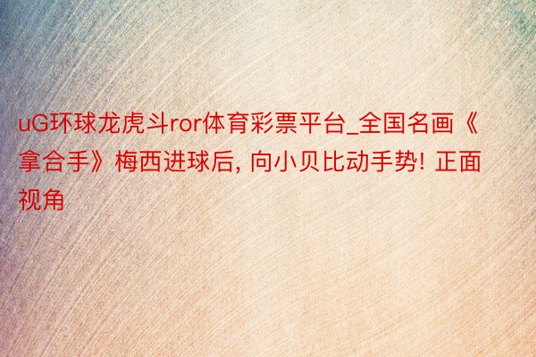 uG环球龙虎斗ror体育彩票平台_全国名画《拿合手》梅西进球后, 向小贝比动手势! 正面视角