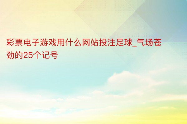 彩票电子游戏用什么网站投注足球_气场苍劲的25个记号