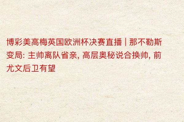 博彩美高梅英国欧洲杯决赛直播 | 那不勒斯变局: 主帅离队省亲, 高层奥秘说合换帅, 前尤文后卫有望