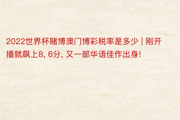 2022世界杯赌博澳门博彩税率是多少 | 刚开播就飙上8, 6分, 又一部华语佳作出身!