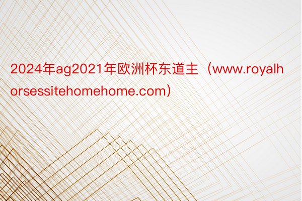 2024年ag2021年欧洲杯东道主（www.royalhorsessitehomehome.com）