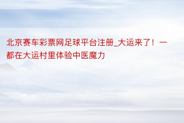 北京赛车彩票网足球平台注册_大运来了！一都在大运村里体验中医魔力