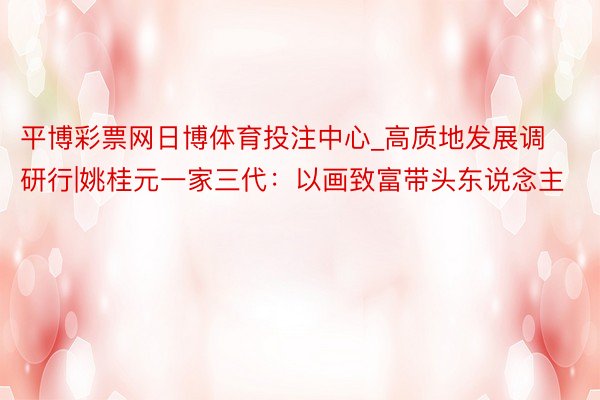 平博彩票网日博体育投注中心_高质地发展调研行|姚桂元一家三代：以画致富带头东说念主