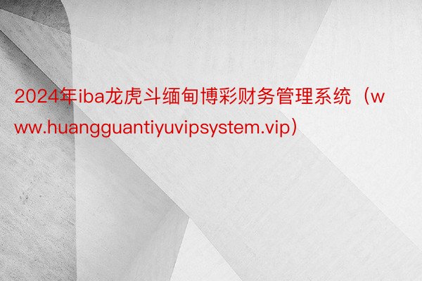 2024年iba龙虎斗缅甸博彩财务管理系统（www.huangguantiyuvipsystem.vip）
