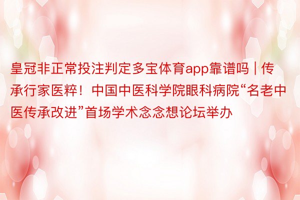 皇冠非正常投注判定多宝体育app靠谱吗 | 传承行家医粹！中国中医科学院眼科病院“名老中医传承改进”首场学术念念想论坛举办