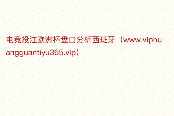 电竞投注欧洲杯盘口分析西班牙（www.viphuangguantiyu365.vip）