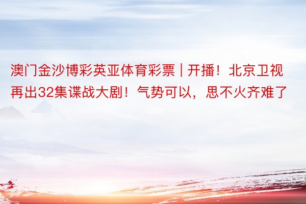 澳门金沙博彩英亚体育彩票 | 开播！北京卫视再出32集谍战大剧！气势可以，思不火齐难了