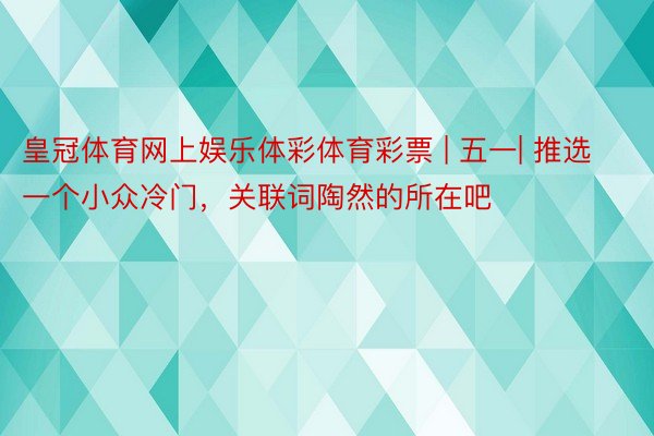 皇冠体育网上娱乐体彩体育彩票 | 五一| 推选一个小众冷门，关联词陶然的所在吧