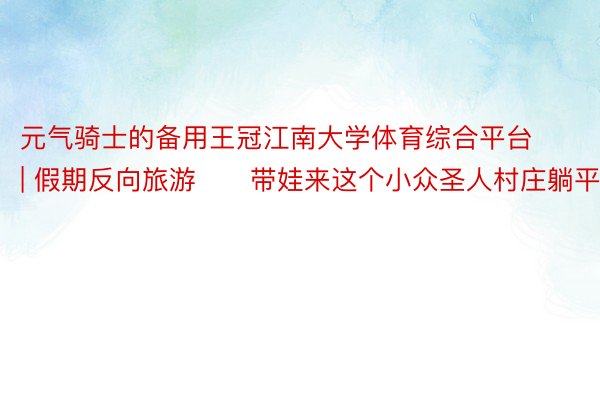 元气骑士的备用王冠江南大学体育综合平台 | 假期反向旅游❗️带娃来这个小众圣人村庄躺平