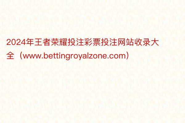 2024年王者荣耀投注彩票投注网站收录大全（www.bettingroyalzone.com）