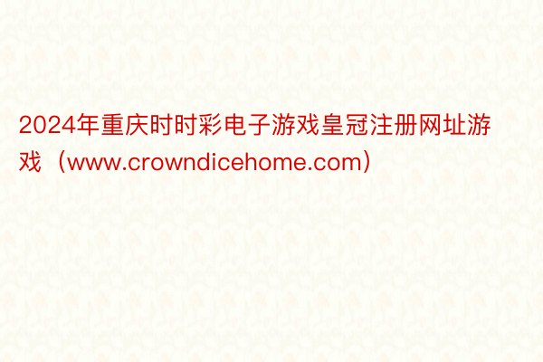 2024年重庆时时彩电子游戏皇冠注册网址游戏（www.crowndicehome.com）