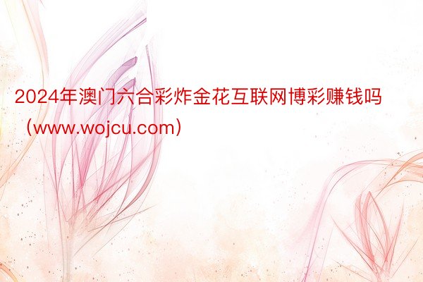 2024年澳门六合彩炸金花互联网博彩赚钱吗（www.wojcu.com）