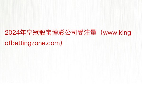 2024年皇冠骰宝博彩公司受注量（www.kingofbettingzone.com）