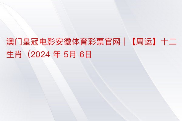 澳门皇冠电影安徽体育彩票官网 | 【周运】十二生肖（2024 年 5月 6日