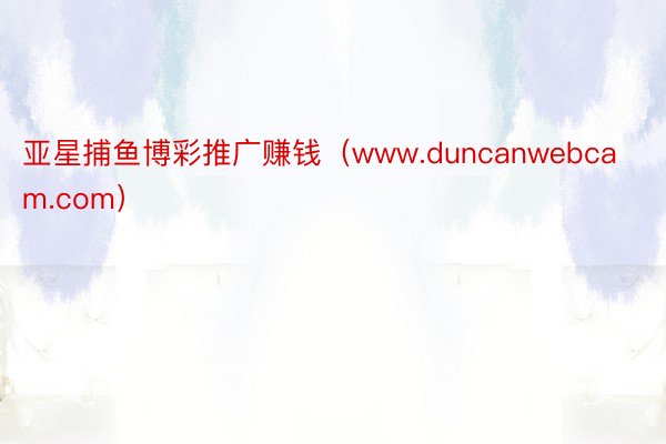 亚星捕鱼博彩推广赚钱（www.duncanwebcam.com）