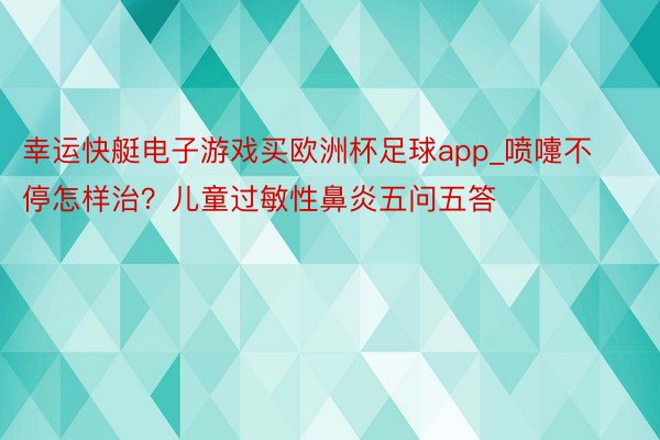 幸运快艇电子游戏买欧洲杯足球app_喷嚏不停怎样治？儿童过敏性鼻炎五问五答