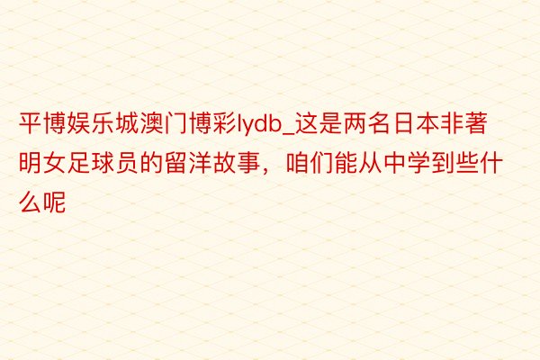 平博娱乐城澳门博彩lydb_这是两名日本非著明女足球员的留洋故事，咱们能从中学到些什么呢