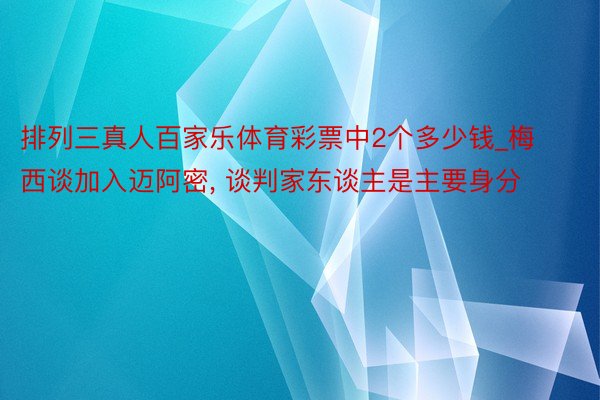 排列三真人百家乐体育彩票中2个多少钱_梅西谈加入迈阿密, 谈判家东谈主是主要身分