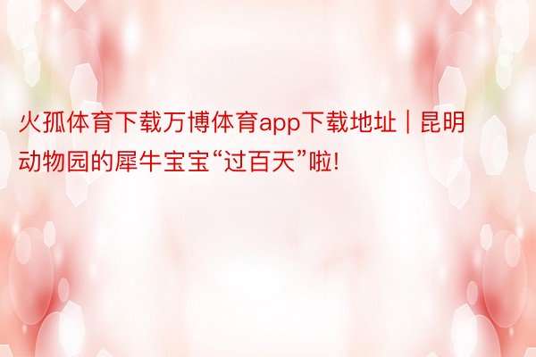 火孤体育下载万博体育app下载地址 | 昆明动物园的犀牛宝宝“过百天”啦!