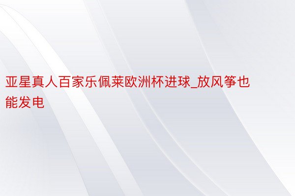 亚星真人百家乐佩莱欧洲杯进球_放风筝也能发电