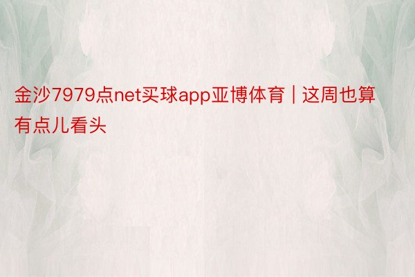 金沙7979点net买球app亚博体育 | 这周也算有点儿看头