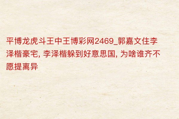 平博龙虎斗王中王博彩网2469_郭嘉文住李泽楷豪宅, 李泽楷躲到好意思国, 为啥谁齐不愿提离异