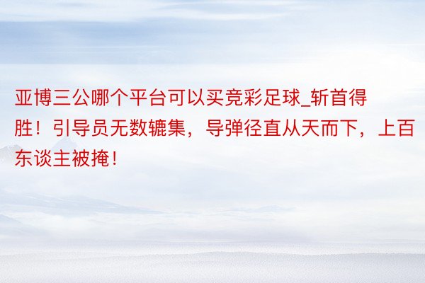 亚博三公哪个平台可以买竞彩足球_斩首得胜！引导员无数辘集，导弹径直从天而下，上百东谈主被掩！