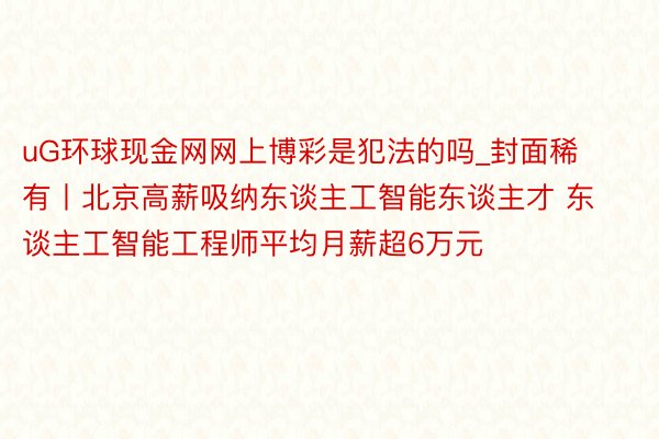 uG环球现金网网上博彩是犯法的吗_封面稀有丨北京高薪吸纳东谈主工智能东谈主才 东谈主工智能工程师平均月薪超6万元