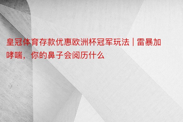皇冠体育存款优惠欧洲杯冠军玩法 | 雷暴加哮喘，你的鼻子会阅历什么