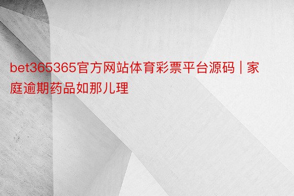 bet365365官方网站体育彩票平台源码 | 家庭逾期药品如那儿理