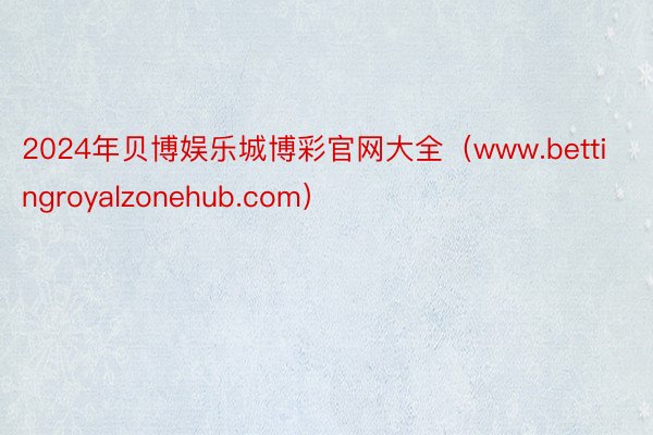 2024年贝博娱乐城博彩官网大全（www.bettingroyalzonehub.com）