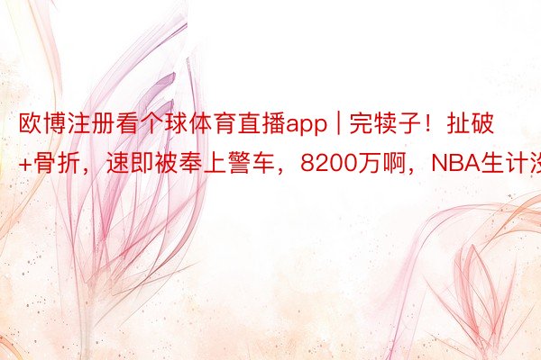 欧博注册看个球体育直播app | 完犊子！扯破+骨折，速即被奉上警车，8200万啊，NBA生计没了