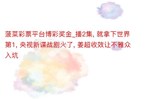 菠菜彩票平台博彩奖金_播2集, 就拿下世界第1, 央视新谍战剧火了, 姜超收效让不雅众入坑