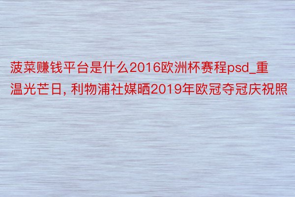 菠菜赚钱平台是什么2016欧洲杯赛程psd_重温光芒日, 利物浦社媒晒2019年欧冠夺冠庆祝照
