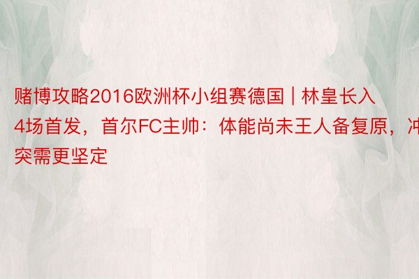 赌博攻略2016欧洲杯小组赛德国 | 林皇长入4场首发，首尔FC主帅：体能尚未王人备复原，冲突需更坚定