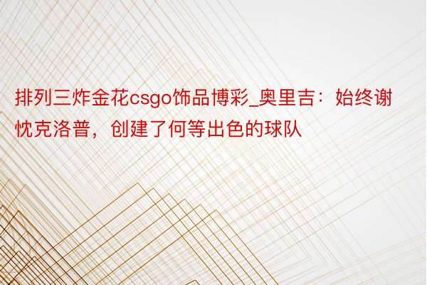 排列三炸金花csgo饰品博彩_奥里吉：始终谢忱克洛普，创建了何等出色的球队