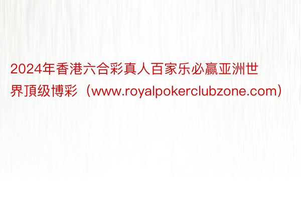 2024年香港六合彩真人百家乐必赢亚洲世界頂级博彩（www.royalpokerclubzone.com）