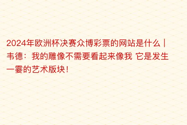 2024年欧洲杯决赛众博彩票的网站是什么 | 韦德：我的雕像不需要看起来像我 它是发生一霎的艺术版块！
