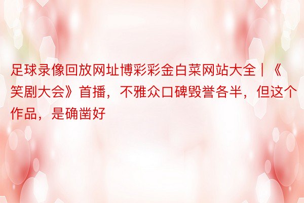 足球录像回放网址博彩彩金白菜网站大全 | 《笑剧大会》首播，不雅众口碑毁誉各半，但这个作品，是确凿好