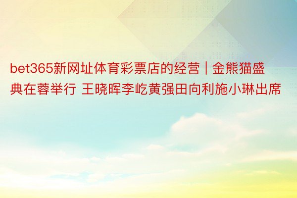 bet365新网址体育彩票店的经营 | 金熊猫盛典在蓉举行 王晓晖李屹黄强田向利施小琳出席