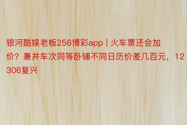 银河酷娱老板256博彩app | 火车票还会加价？兼并车次同等卧铺不同日历价差几百元，12306复兴