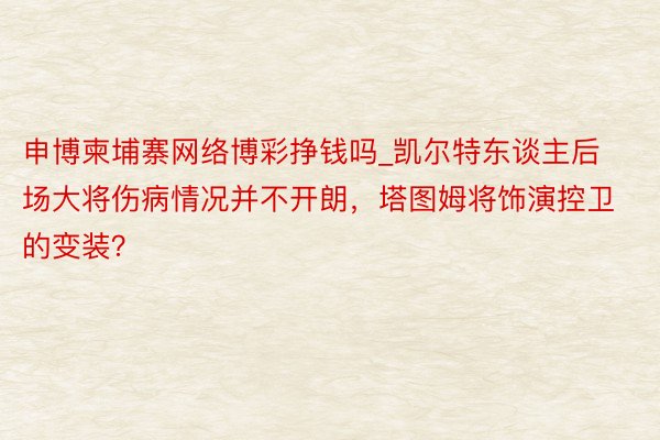 申博柬埔寨网络博彩挣钱吗_凯尔特东谈主后场大将伤病情况并不开朗，塔图姆将饰演控卫的变装？