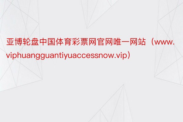 亚博轮盘中国体育彩票网官网唯一网站（www.viphuangguantiyuaccessnow.vip）