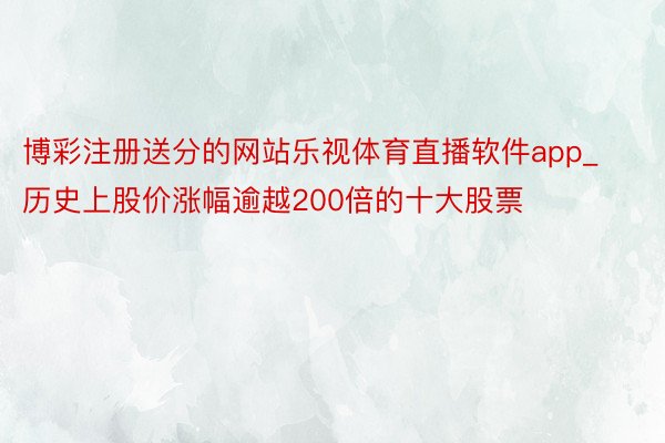 博彩注册送分的网站乐视体育直播软件app_历史上股价涨幅逾越200倍的十大股票