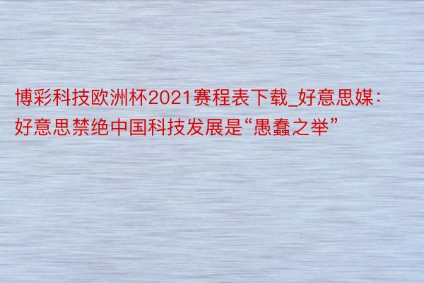 博彩科技欧洲杯2021赛程表下载_好意思媒：好意思禁绝中国科技发展是“愚蠢之举”